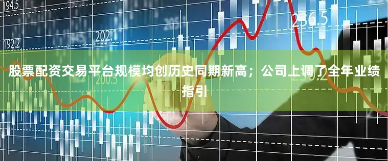 股票配资交易平台规模均创历史同期新高；公司上调了全年业绩指引