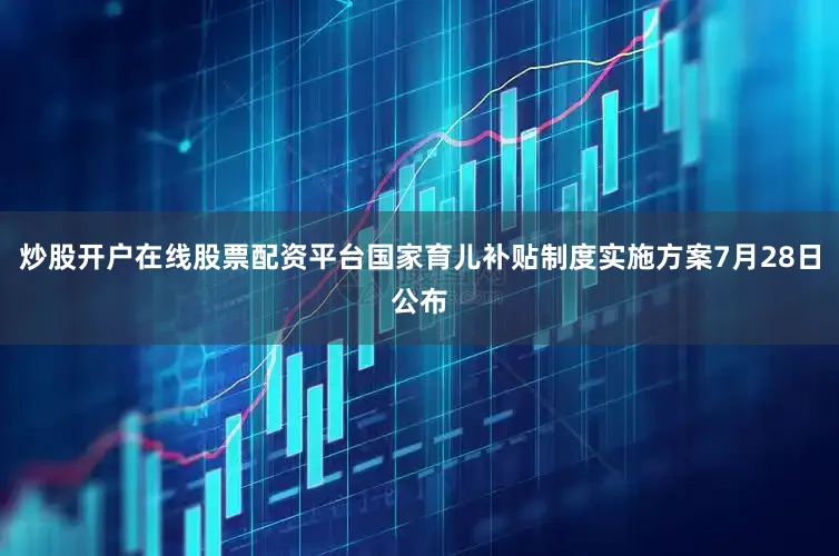 炒股开户在线股票配资平台国家育儿补贴制度实施方案7月28日公布