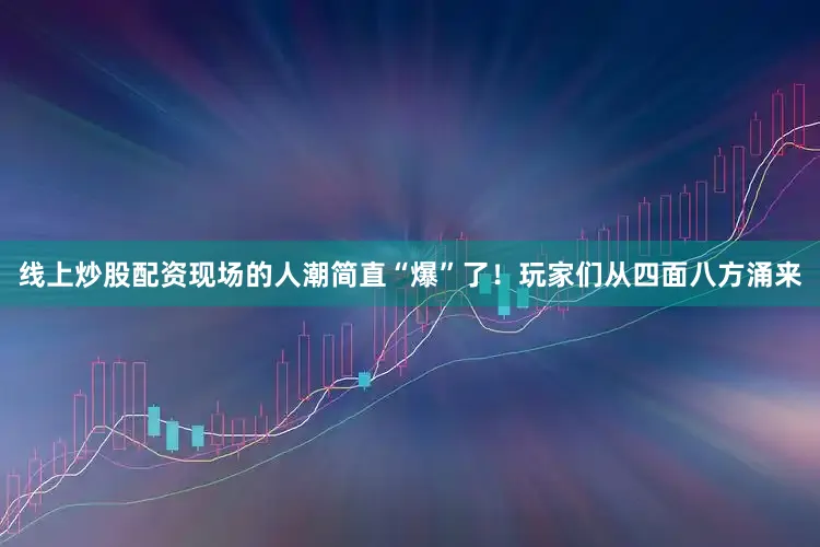 线上炒股配资现场的人潮简直“爆”了！玩家们从四面八方涌来