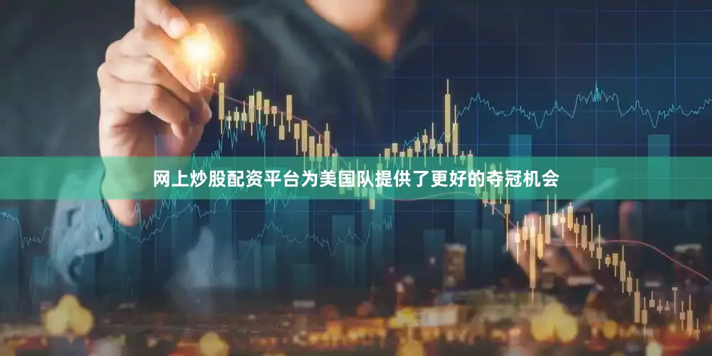 网上炒股配资平台为美国队提供了更好的夺冠机会