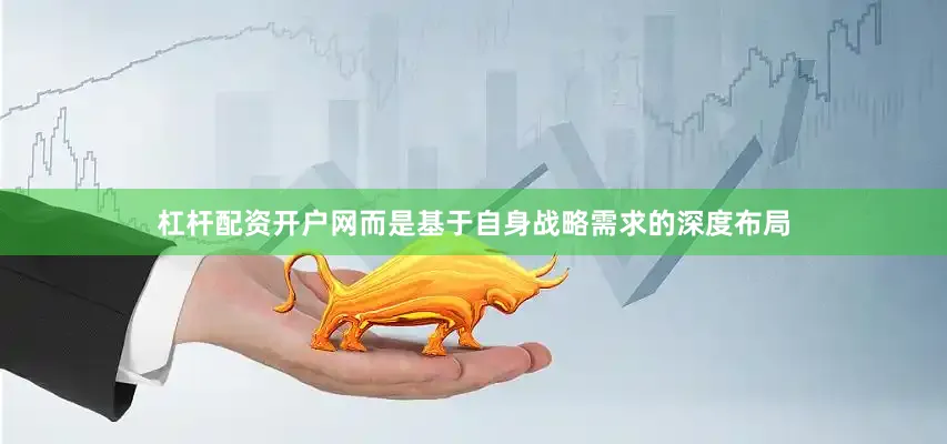 杠杆配资开户网而是基于自身战略需求的深度布局