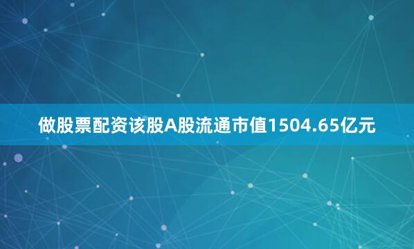 做股票配资该股A股流通市值1504.65亿元