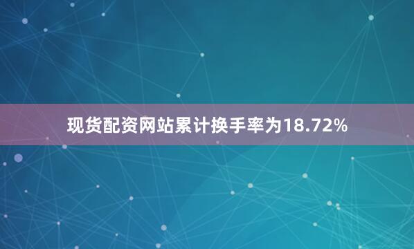 现货配资网站累计换手率为18.72%