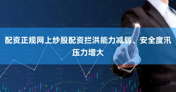 配资正规网上炒股配资拦洪能力减弱、安全度汛压力增大