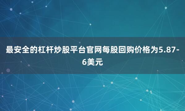 最安全的杠杆炒股平台官网每股回购价格为5.87-6美元
