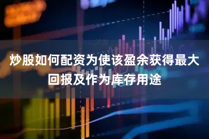 炒股如何配资为使该盈余获得最大回报及作为库存用途