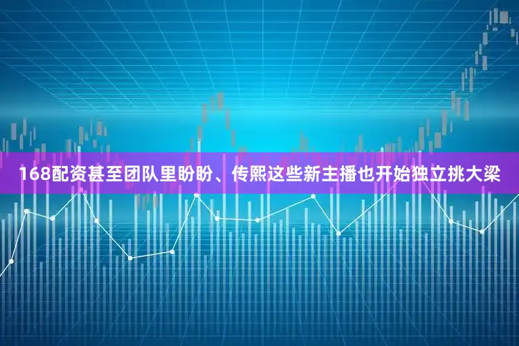 168配资甚至团队里盼盼、传熙这些新主播也开始独立挑大梁