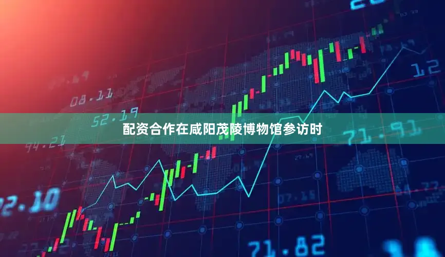 配资合作在咸阳茂陵博物馆参访时