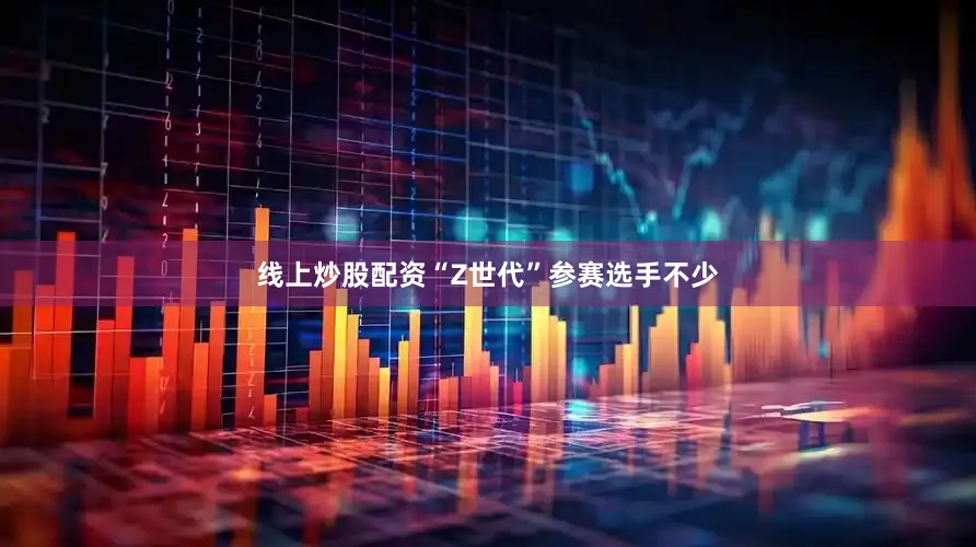 线上炒股配资“Z世代”参赛选手不少