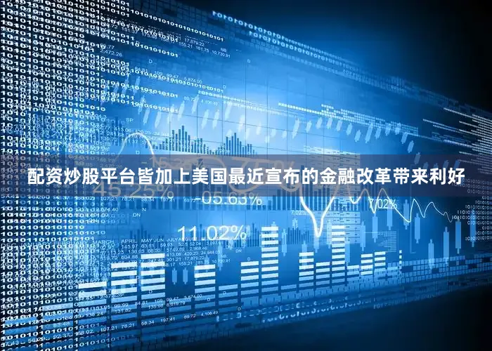 配资炒股平台皆加上美国最近宣布的金融改革带来利好