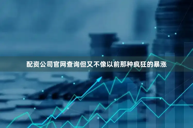 配资公司官网查询但又不像以前那种疯狂的暴涨