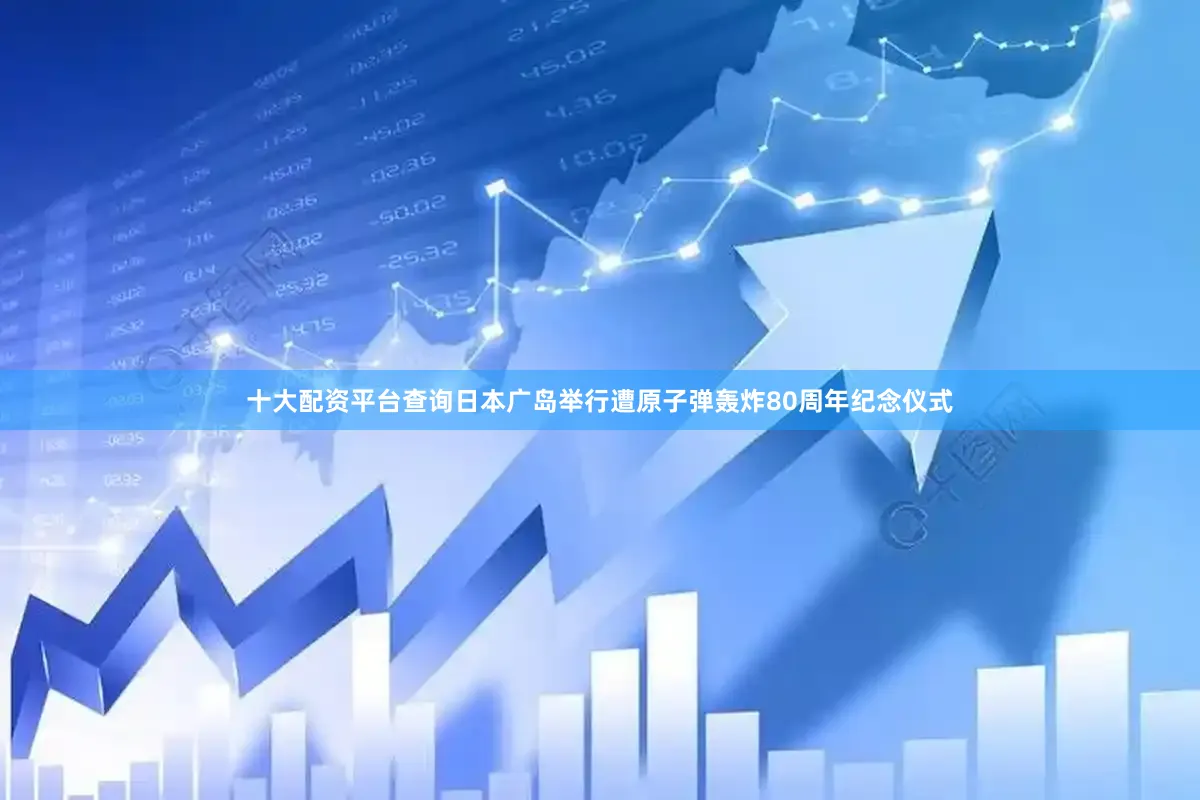 十大配资平台查询日本广岛举行遭原子弹轰炸80周年纪念仪式
