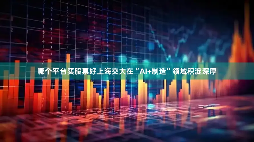 哪个平台买股票好上海交大在“AI+制造”领域积淀深厚