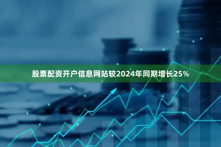 股票配资开户信息网站较2024年同期增长25%