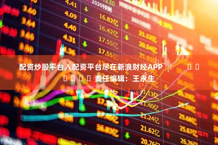 配资炒股平台入配资平台尽在新浪财经APP            						责任编辑：王永生