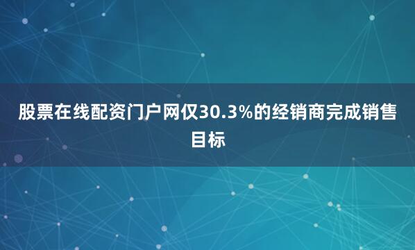 股票在线配资门户网仅30.3%的经销商完成销售目标