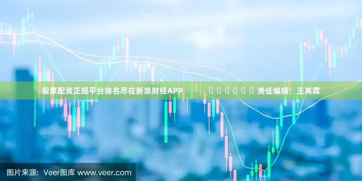 股票配资正规平台排名尽在新浪财经APP            						责任编辑：王其霖