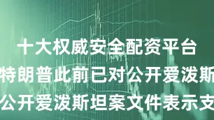 十大权威安全配资平台美国总统特朗普此前已对公开爱泼斯坦案文件表示支持