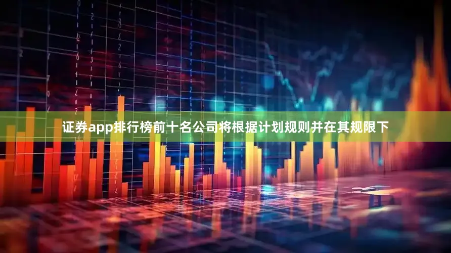 证券app排行榜前十名公司将根据计划规则并在其规限下