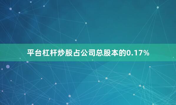 平台杠杆炒股占公司总股本的0.17%