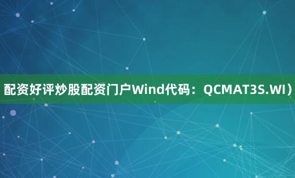 配资好评炒股配资门户Wind代码：QCMAT3S.WI）