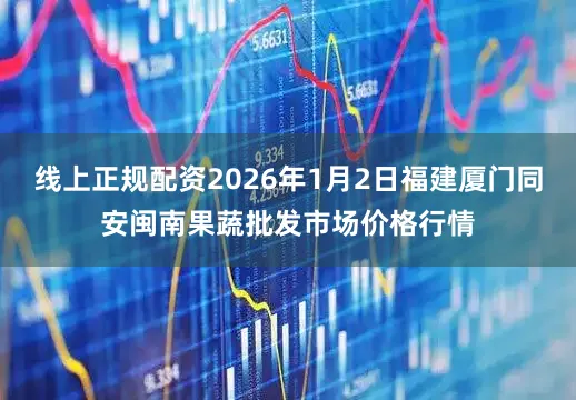 线上正规配资2026年1月2日福建厦门同安闽南果蔬批发市场价格行情