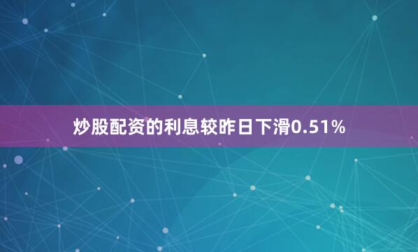 炒股配资的利息较昨日下滑0.51%