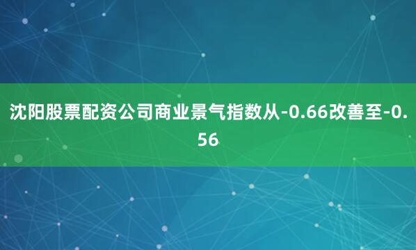 沈阳股票配资公司商业景气指数从-0.66改善至-0.56