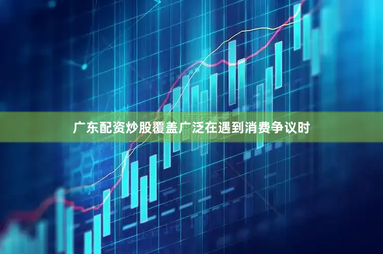 广东配资炒股覆盖广泛　　在遇到消费争议时
