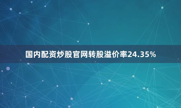 国内配资炒股官网转股溢价率24.35%