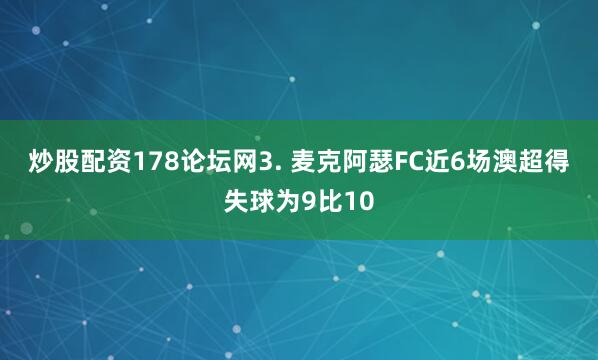 炒股配资178论坛网　　3. 麦克阿瑟FC近6场澳超得失球为9比10