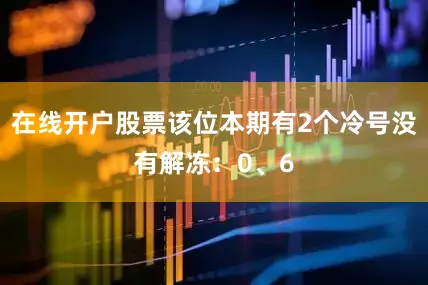 在线开户股票该位本期有2个冷号没有解冻：0、6