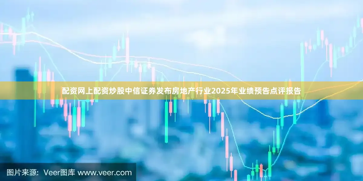 配资网上配资炒股中信证券发布房地产行业2025年业绩预告点评报告