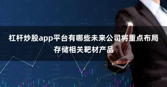杠杆炒股app平台有哪些未来公司将重点布局存储相关靶材产品