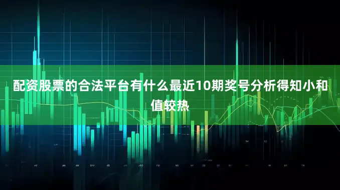 配资股票的合法平台有什么最近10期奖号分析得知小和值较热