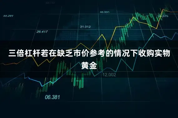 三倍杠杆若在缺乏市价参考的情况下收购实物黄金