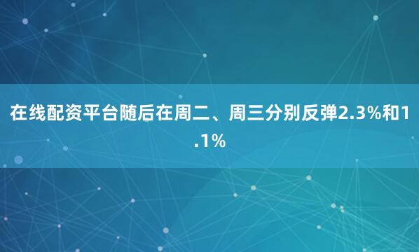 在线配资平台随后在周二、周三分别反弹2.3%和1.1%