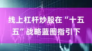 线上杠杆炒股在“十五五”战略蓝图指引下