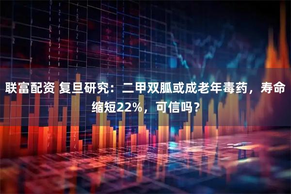 联富配资 复旦研究：二甲双胍或成老年毒药，寿命缩短22%，可信吗？
