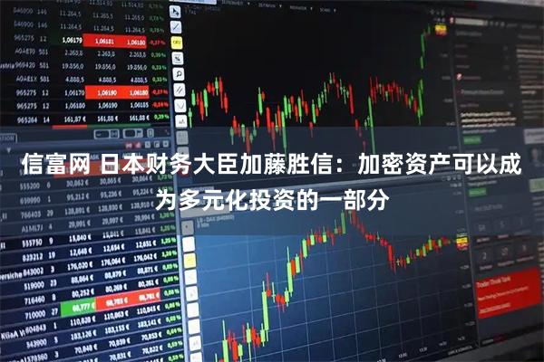信富网 日本财务大臣加藤胜信：加密资产可以成为多元化投资的一部分