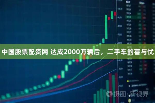 中国股票配资网 达成2000万辆后，二手车的喜与忧