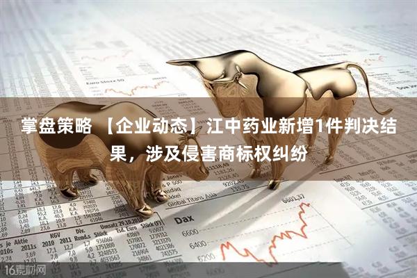 掌盘策略 【企业动态】江中药业新增1件判决结果，涉及侵害商标权纠纷