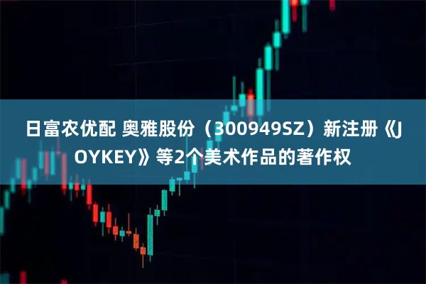 日富农优配 奥雅股份（300949SZ）新注册《JOYKEY》等2个美术作品的著作权