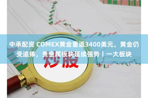 中承配资 COMEX黄金重返3400美元，黄金仍受追捧，贵金属板块延续强势丨一大板块
