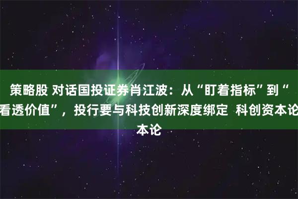 策略股 对话国投证券肖江波：从“盯着指标”到“看透价值”，投行要与科技创新深度绑定  科创资本论