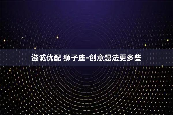 溢诚优配 狮子座-创意想法更多些