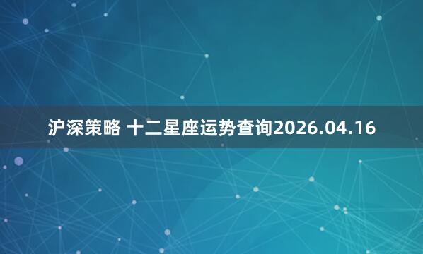 沪深策略 十二星座运势查询2026.04.16