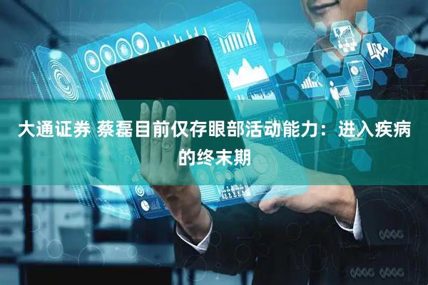 大通证券 蔡磊目前仅存眼部活动能力：进入疾病的终末期