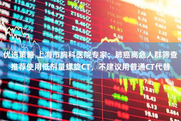 优选策略 上海市胸科医院专家：肺癌高危人群筛查推荐使用低剂量螺旋CT，不建议用普通CT代替