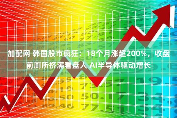 加配网 韩国股市疯狂：18个月涨超200%，收盘前厕所挤满看盘人 AI半导体驱动增长